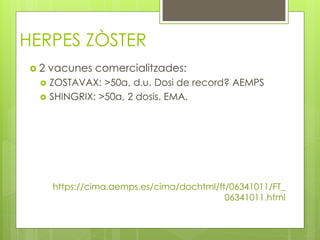 HERPES ZÒSTER
 2 vacunes comercialitzades:
 ZOSTAVAX: >50a, d.u. Dosi de record? AEMPS
 SHINGRIX: >50a, 2 dosis. EMA.
https://cima.aemps.es/cima/dochtml/ft/06341011/FT_
06341011.html
 