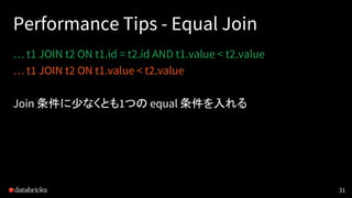 Performance Tips - Equal Join
… t1 JOIN t2 ON t1.id = t2.id AND t1.value < t2.value
… t1 JOIN t2 ON t1.value < t2.value
Join 条件に少なくとも1つの equal 条件を入れる
31
 