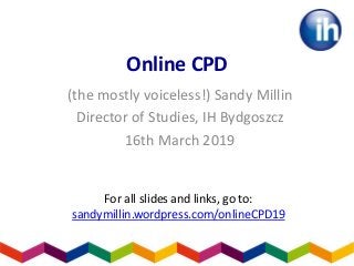 Online CPD
(the mostly voiceless!) Sandy Millin
Director of Studies, IH Bydgoszcz
16th March 2019
For all slides and links, go to:
sandymillin.wordpress.com/onlineCPD19
 