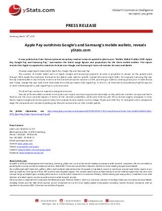 PRESS RELEASE
Hamburg, March 18th
, 2019
Apple Pay outshines Google’s and Samsung’s mobile wallets, reveals
yStats.com
A new publication from Germany-based secondary market research specialist yStats.com, “Mobile Wallet Profiles 2019: Apple
Pay, Google Pay and Samsung Pay,” summarizes the latest usage figures and projections for the three mobile wallets. The report
reveals that Apple is expected to maintain its lead over Google and Samsung in terms of number of users worldwide.
Growing usage figures expected for Apple Pay, Google Pay and Samsung Pay
The number of mobile wallet users of Apple, Google and Samsung’s payment services is projected to remain on the growth path
through 2020. Apple Pay maintains the lead on the global scale, while in specific markets the ranks might differ. For example, Samsung Pay was
the top mobile wallet in South Korea in terms of the overall transaction volume in 2018, according to statistics cited by yStats.com. In both Russia
and Turkey, Google Pay was used more intensively for online purchases than Apple Pay. In the U.S., all three were outranked by PayPal’s app for
in-store mobile payments, with Apple Pay as a close second.
The three Pays continue to expand coverage and services
Overall, all three wallets covered in the yStats.com report continue to grow internationally as they add new markets. Europe and North
America are the most covered regions in terms of the services’ availability, while Latin America and Africa remain largely untapped. In Asia-
Pacific, Apple, Google and Samsung face rivalry from popular local providers such as Alipay, Paytm and LINE Pay. To strengthen their competitive
edge, the companies are constantly adding new features and services to their mobile wallets.
For further information, see: https://www.ystats.com/wp-content/uploads/2019/03/2019.03.18_Product-Brochure-Order-Form_Mobile-Wallet-Profiles-
2019_Apple-Pay_Google-Pay_Samsung-Pay.pdf
Press Contact:
yStats.com GmbH & Co. KG
Behringstrasse 28a, D-22765 Hamburg
Phone: +49 (0)40 - 39 90 68 50
Fax: +49 (0)40 - 39 90 68 51
E-Mail: press@ystats.com
Internet: www.ystats.com
Twitter: www.twitter.com/ystats
LinkedIn: www.linkedin.com/company/ystats
Facebook: www.facebook.com/ystats
About yStats.com
Founded in 2005 and headquartered in Hamburg, Germany, yStats.com is one of the world's leading secondary market research companies. We are committed to
providing the most up-to-date and objective data on Global B2C E-Commerce and Online Payment markets to sector-leading companies worldwide.
Our multilingual staff researches, gathers, filters and translates information from thousands of reputable sources to synthesize accurate and timely reports in our
areas of expertise, covering more than 100 countries and all global regions. Our market reports focus predominantly on online retail and payments, but also cover
a broad range of related topics including M-Commerce, Cross-Border E-Commerce, E-Commerce Delivery, Online Gaming and many others. In addition to our wide
selection of market reports, we also provide custom market research services.
We are proud to cooperate with companies like Bloomberg and Thomson Reuters. Given our numerous citations in leading media sources and journals worldwide,
including Forbes and the Wall Street Journal, we are considered one of the most highly-reputed international secondary market research companies with an
expertise in the areas of B2C E-Commerce and Online Payment.
 