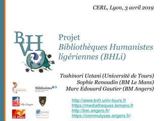 Projet
Bibliothèques Humanistes
ligériennes (BHLi)
http://www.bvh.univ-tours.fr
https://mediatheques.lemans.fr
http://bm.angers.fr/
https://commulysse.angers.fr/
Toshinori Uetani (Université de Tours)
Sophie Renaudin (BM Le Mans)
Marc Edouard Gautier (BM Angers)
CERL, Lyon, 3 avril 2019
 