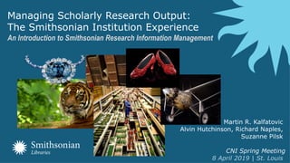 Click to edit Master title style
Managing Scholarly Research Output:
The Smithsonian Institution Experience
An Introduction to Smithsonian Research Information Management
Martin R. Kalfatovic
Alvin Hutchinson, Richard Naples,
Suzanne Pilsk
CNI Spring Meeting
8 April 2019 | St. Louis
 