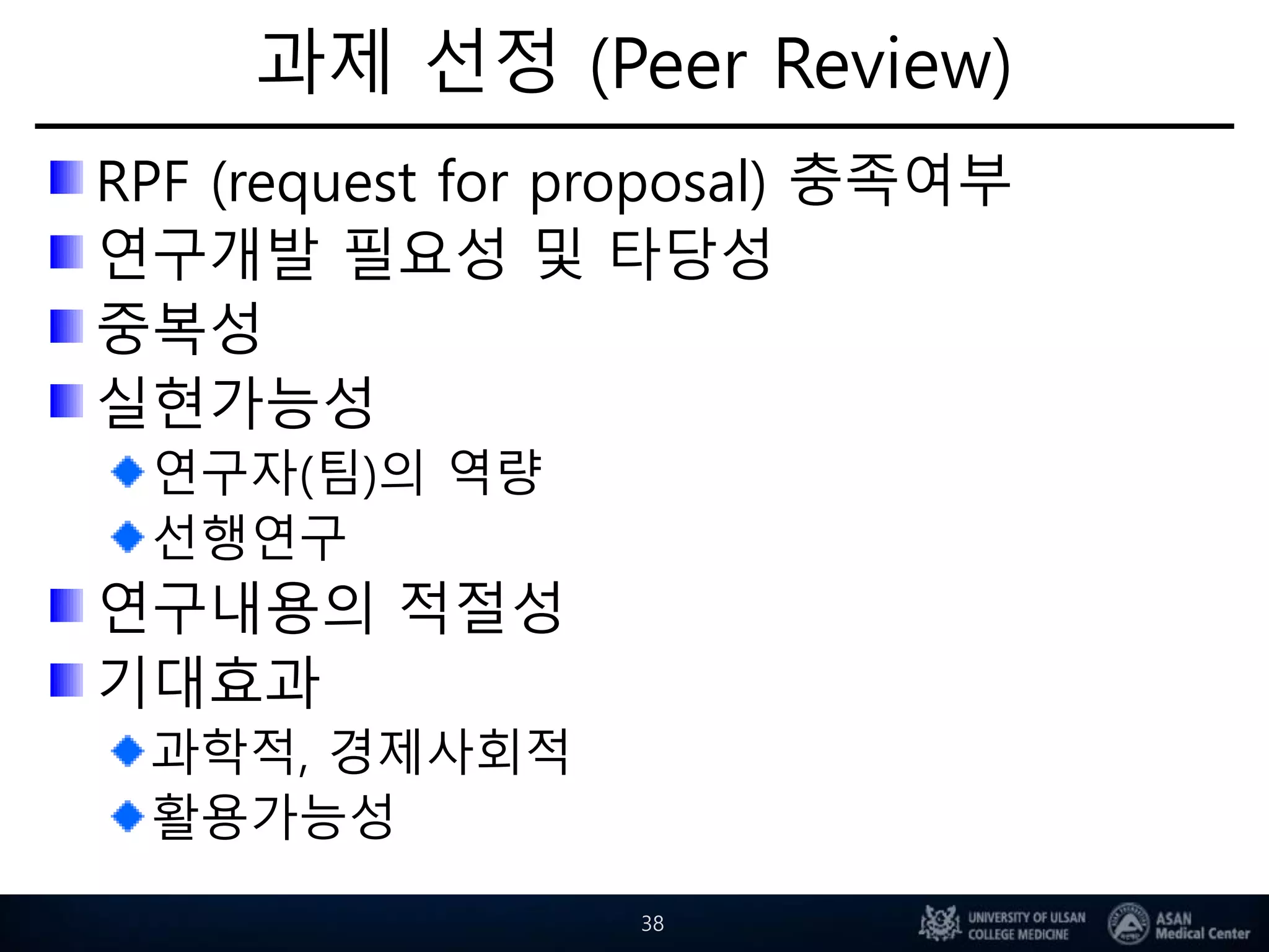 과제 선정 (Peer Review)
RPF (request for proposal) 충족여부
연구개발 필요성 및 타당성
중복성
실현가능성
연구자(팀)의 역량
선행연구
연구내용의 적절성
기대효과
과학적, 경제사회적
활용가능성
38
 