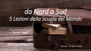da Nord a Sud
5 Lezioni dalla Scuola del Mondo
Chiacchierata della sera
con Davide Caocci
Milano, 15 aprile 2019
 