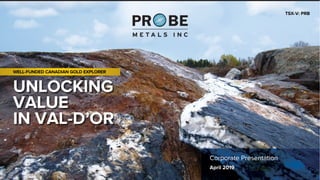 UNLOCKING
VALUE
IN VAL-D’OR
TSX-V: PRB
WELL-FUNDED CANADIAN GOLD EXPLORER
Corporate Presentation
April 2019
 
