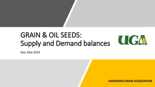 GRAIN & OIL SEEDS:
Supply and Demand balances
Kyiv, May 2019
UKRAINIAN GRAIN ASSOCIATION
 