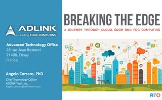 Advanced Technology Office
28 rue Jean Rostand
91400, Orsay
France
Angelo	Corsaro,	PhD
Chief	Technology	Officer	
ADLINK	Tech.	Inc.	
angelo.corsaro@adlinktech.com
AT()
BREAKING the EdgeA Journey Through Cloud, Edge and Fog Computing
 