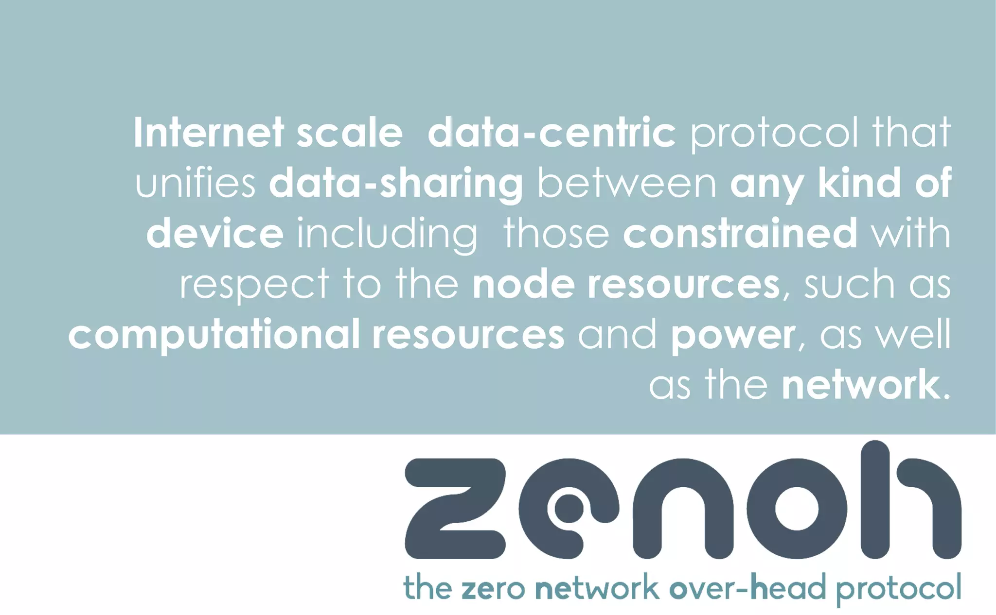 Internet scale data-centric protocol that
unifies data-sharing between any kind of
device including those constrained with
respect to the node resources, such as
computational resources and power, as well
as the network.
 