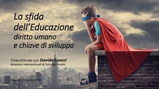 La sfida
dell’Educazione
diritto umano
e chiave di sviluppo
Chiacchierata con Davide Caocci
Relazioni internazionali & Sviluppo locale
Milano, 29 aprile 2019
 