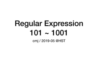 Regular Expression
101 ~ 1001
cmj / 2019-05 @HST
 