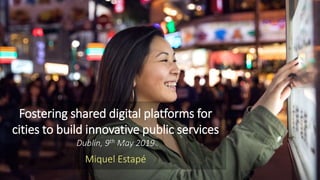 Fostering shared digital platforms for
cities to build innovative public services
Dublin, 9th May 2019
Miquel Estapé
 