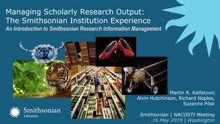 Managing Scholarly Research Output:
The Smithsonian Institution Experience
An Introduction to Smithsonian Research Information Management
Martin R. Kalfatovic
Alvin Hutchinson, Richard Naples,
Suzanne Pilsk
Smithsonian | NACOSTI Meeting
16 May 2019 | Washington
 