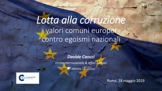 Lotta alla corruzione
valori comuni europei
contro egoismi nazionali
Davide Caocci
Diritto internazionale & Affari europei
Roma, 18 maggio 2019
 