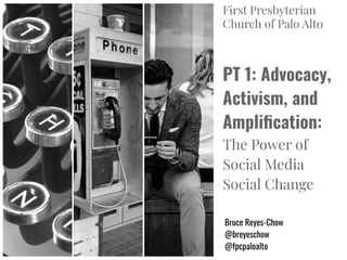 PT 1: Advocacy,
Activism, and
Ampliﬁcation:
The Power of
Social Media
Social Change
Bruce Reyes-Chow
@breyeschow
@fpcpaloalto
First Presbyterian
Church of Palo Alto
 
