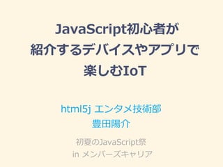JavaScript初心者が
紹介するデバイスやアプリで
楽しむIoT
html5j エンタメ技術部
豊田陽介
初夏のJavaScript祭
in メンバーズキャリア
 