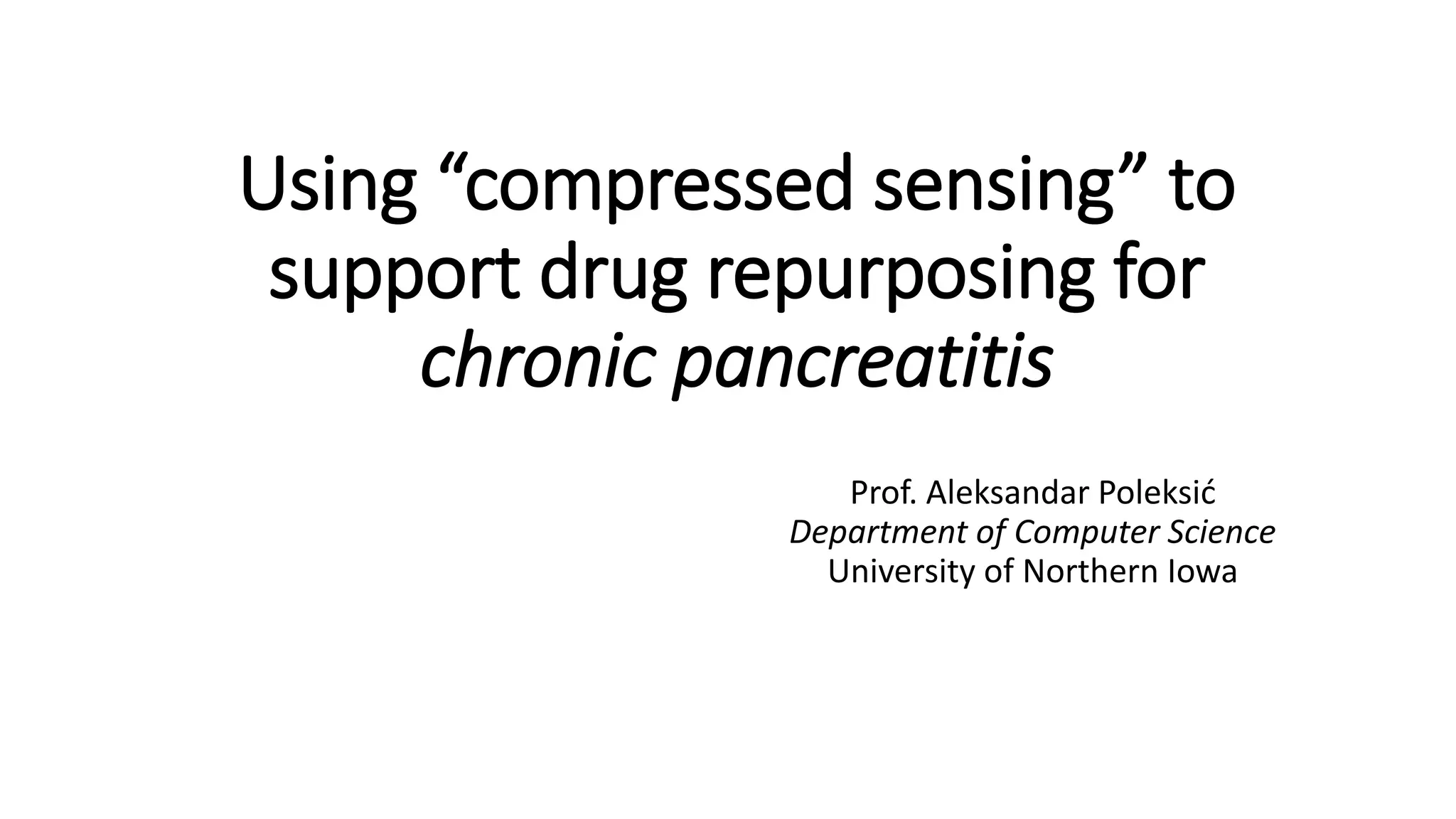 Using “compressed sensing” to
support drug repurposing for
chronic pancreatitis
Prof. Aleksandar Poleksić
Department of Computer Science
University of Northern Iowa
 