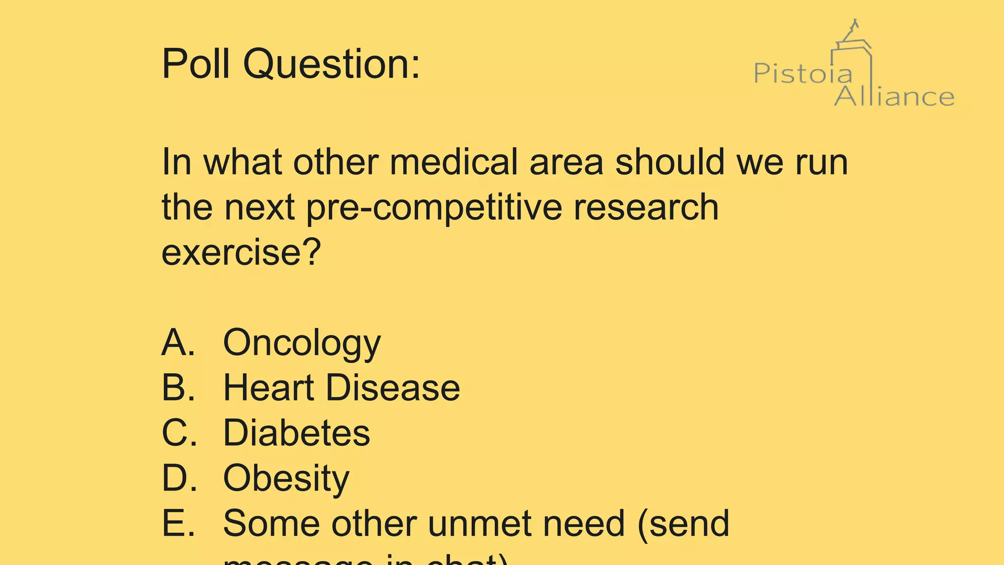 Poll Question:
In what other medical area should we run
the next pre-competitive research
exercise?
A. Oncology
B. Heart Disease
C. Diabetes
D. Obesity
E. Some other unmet need (send
 