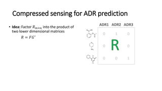 Compressed sensing for ADR prediction
• Idea: Factor 𝑅 𝑚×𝑛 into the product of
two lower dimensional matrices
𝑅 = 𝐹𝐺′
 