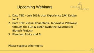 ©PistoiaAlliance
Upcoming Webinars
1. Date TBD – July 2019: User Experience (UX) Design
for AI
2. Date TBD: Virtual Roundtable: Innovative Pathways
through the FDA & EMEA (with the Westchester
Biotech Project)
3. Planning: Ethics and AI
Please suggest other topics
 