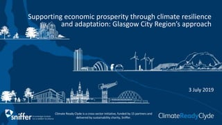 Climate Ready Clyde is a cross-sector initiative, funded by 15 partners and
delivered by sustainability charity, Sniffer.
Supporting economic prosperity through climate resilience
and adaptation: Glasgow City Region’s approach
3 July 2019
 