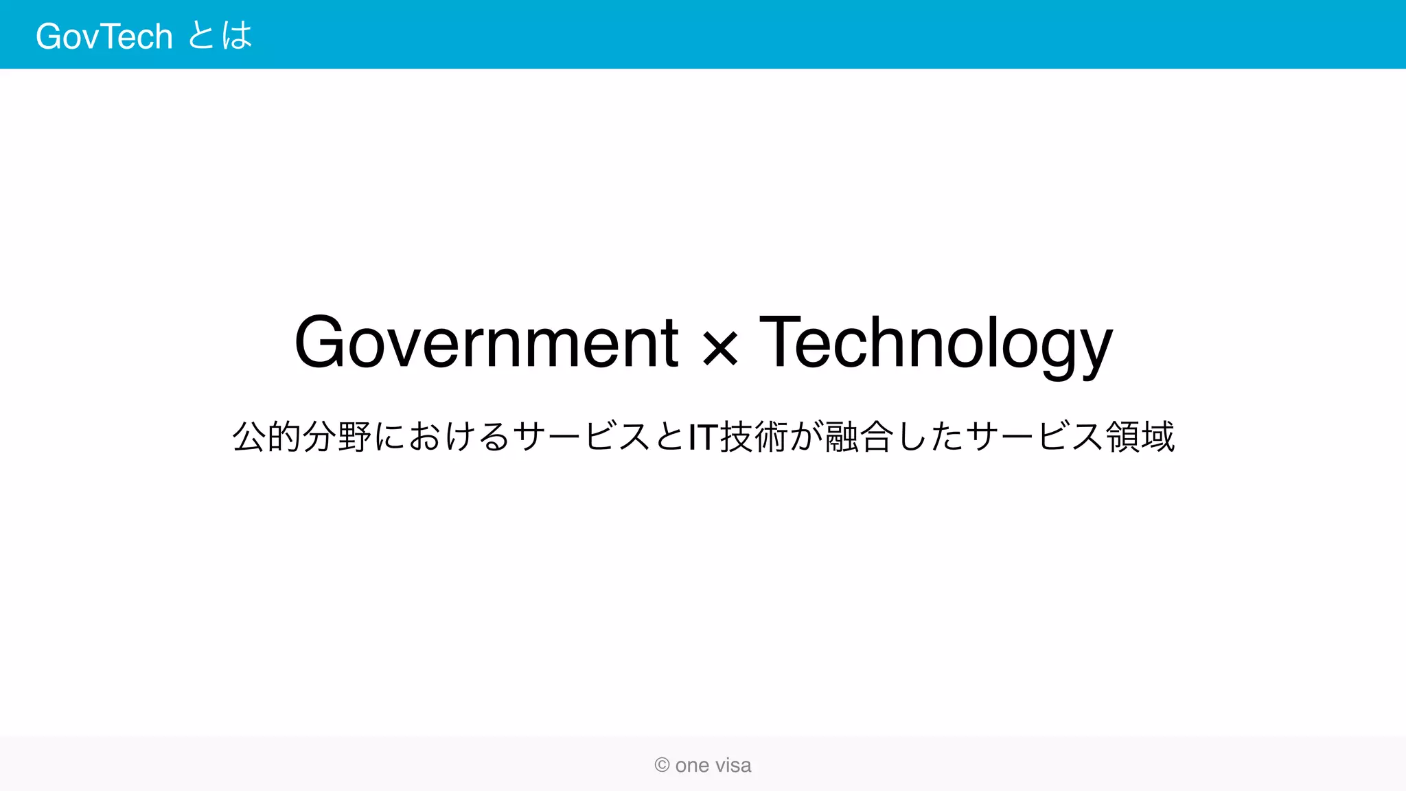 GovTech とは
Government × Technology
公的分野におけるサービスとIT技術が融合したサービス領域
© one visa
 