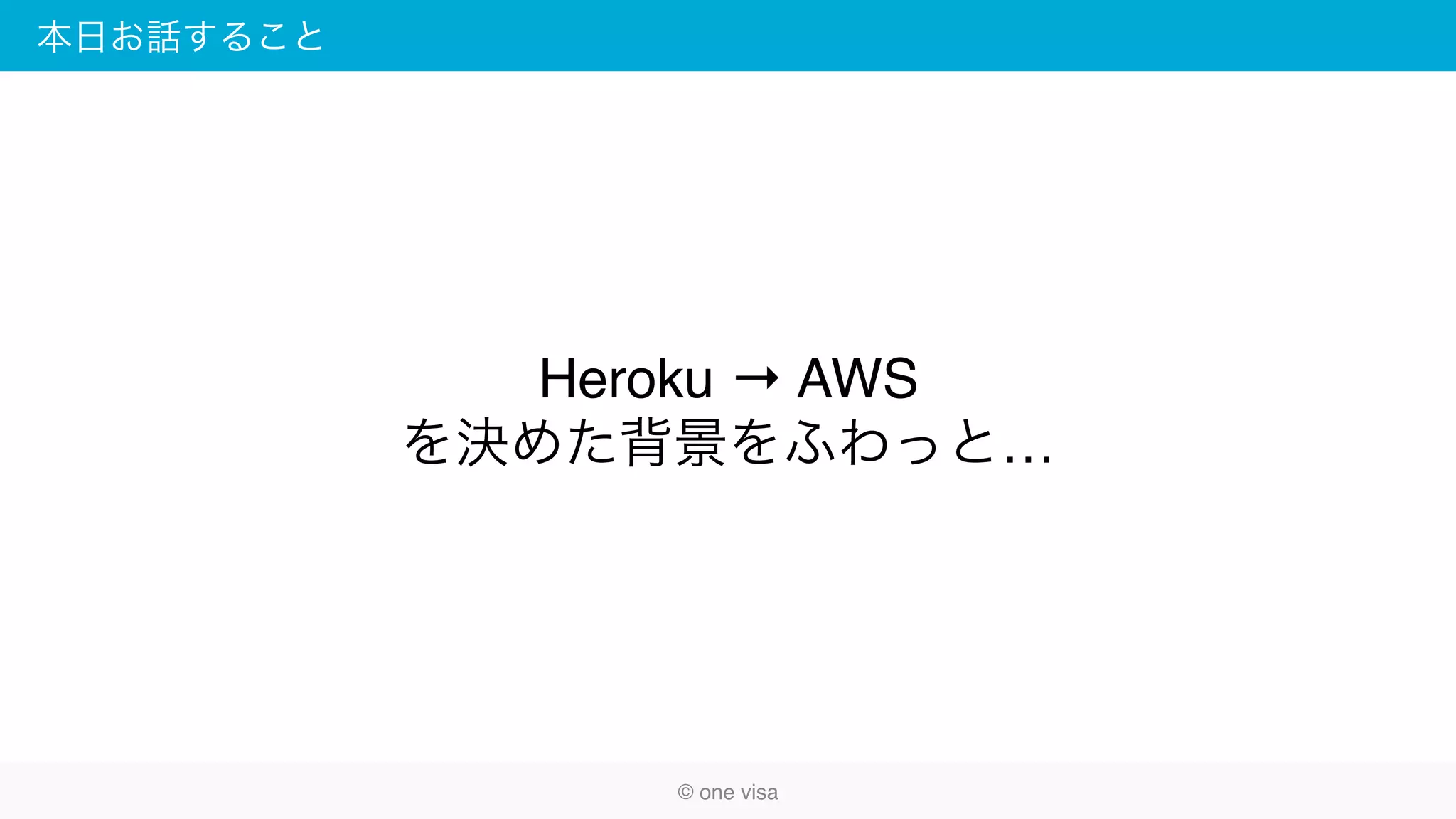 本日お話すること
Heroku → AWS
を決めた背景をふわっと…
© one visa
 