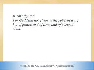© 2019 by The Way International™. All rights reserved.
II Timothy 1:7:
For God hath not given us the spirit of fear;
but of power, and of love, and of a sound
mind.
 