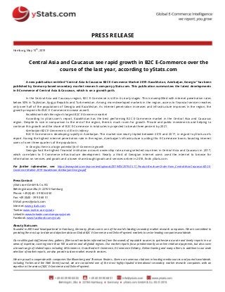 PRESS RELEASE
Hamburg, May 15th
, 2019
Central Asia and Caucasus see rapid growth in B2C E-Commerce over the
course of the last year, according to yStats.com
A new publication entitled “Central Asia & Caucasus B2C E-Commerce Market 2019: Kazakhstan, Azerbaijan, Georgia” has been
published by Germany-based secondary market research company yStats.com. This publication summarizes the latest developments
in E-Commerce of Central Asia & Caucasus, which is on a growth path.
In the Central Asia and Caucasus region, B2C E-Commerce is still in its early stages. This is exemplified with internet penetration rates
below 50% in Tajikistan, Kyrgyz Republic and Turkmenistan. Among more developed markets in the region, access to financial services reaches
only over half of the populations of Georgia and Kazakhstan. As internet penetration increases and infrastructure improves in the region, the
growth prospects for B2C E-Commerce increase as well.
Kazakhstan holds the region’s largest B2C E-Commerce market
According to yStats.com’s report, Kazakhstan has the best performing B2C E-Commerce market in the Central Asia and Caucasus
region. Despite its size in comparison to the rest of the region, there is much room for growth. Private and public investments and helping to
continue this growth and the share of B2C E-Commerce in total sales is projected to break three percent by 2021.
Azerbaijani B2C E-Commerce is still in its infancy
B2C E-Commerce is developing rapidly in Azerbaijan. The market size nearly tripled between 2015 and 2017, in regard to yStats.com’s
report. Having the highest internet penetration rate in the region, Azerbaijan’s infrastructure is aiding this E-Commerce boom, boasting internet
users of over three-quarters of the population.
In Georgia, there is a large potential for E-Commerce growth
Georgia had the highest financial institution account ownership rate among selected countries in Central Asia and Caucasus in 2017,
which correlates to E-Commerce infrastructure development. Nearly a third of Georgian internet users used the internet to browse for
information on services and goods and a lower share bought goods and services online in 2018, finds yStats.com.
For further information, see: https://www.ystats.com/wp-content/uploads/2019/05/2019.05.17_Product-Brochure-Order-Form_Central-Asia-Caucasus-B2C-E-
Commerce-Market-2019-Kazakhstan-Azerbaijan-Georgia.pdf
Press Contact:
yStats.com GmbH & Co. KG
Behringstrasse 28a, D-22765 Hamburg
Phone: +49 (0)40 - 39 90 68 50
Fax: +49 (0)40 - 39 90 68 51
E-Mail: press@ystats.com
Internet: www.ystats.com
Twitter: www.twitter.com/ystats
LinkedIn: www.linkedin.com/company/ystats
Facebook: www.facebook.com/ystats
About yStats.com
Founded in 2005 and headquartered in Hamburg, Germany, yStats.com is one of the world's leading secondary market research companies. We are committed to
providing the most up-to-date and objective data on Global B2C E-Commerce and Online Payment markets to sector-leading companies worldwide.
Our multilingual staff researches, gathers, filters and translates information from thousands of reputable sources to synthesize accurate and timely reports in our
areas of expertise, covering more than 100 countries and all global regions. Our market reports focus predominantly on online retail and payments, but also cover
a broad range of related topics including M-Commerce, Cross-Border E-Commerce, E-Commerce Delivery, Online Gaming and many others. In addition to our wide
selection of market reports, we also provide custom market research services.
We are proud to cooperate with companies like Bloomberg and Thomson Reuters. Given our numerous citations in leading media sources and journals worldwide,
including Forbes and the Wall Street Journal, we are considered one of the most highly-reputed international secondary market research companies with an
expertise in the areas of B2C E-Commerce and Online Payment.
 