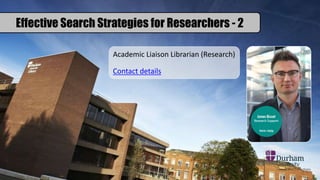 Effective Search Strategies for Researchers - 2
Academic Liaison Librarian (Research)
Contact details
 