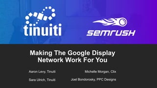 1
Making The Google Display
Network Work For You
Aaron Levy, Tinuiti
Sara Ulrich, Tinuiti
Michelle Morgan, Clix
Joel Bondorosky, PPC Designs
 