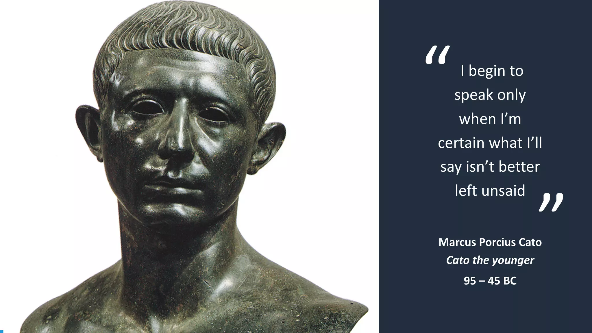 “
”
I begin to
speak only
when I’m
certain what I’ll
say isn’t better
left unsaid
Marcus Porcius Cato
Cato the younger
95 – 45 BC
 