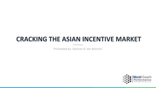 CRACKING THE ASIAN INCENTIVE MARKET
Presented by: Damian K. ten Bohmer
 
