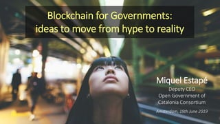 Blockchain for Governments:
ideas to move from hype to reality
Miquel Estapé
Deputy CEO
Open Government of
Catalonia Consortium
Amsterdam, 19th June 2019
 