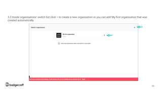 3.2 Inside organisations’ switch list click + to create a new organisation or you can edit My ﬁrst organisation that was
created automatically.
10
 