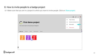 8. How to invite people to a badge project
8.1 Make sure that you are in a project to which you want to invite people. Click on Share project.
31
 