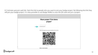 8.2 Activate auto-join web link. Sent this link to people who you want to join your badge project. By following this link they
will join your badge project. It is also possible to use Badge Wallet to scan the QR code and join a project.
32
 