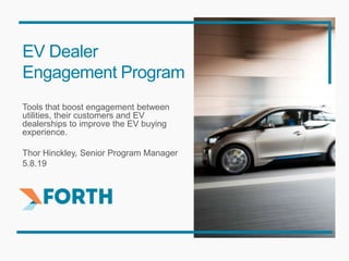 EV Dealer
Engagement Program
Tools that boost engagement between
utilities, their customers and EV
dealerships to improve the EV buying
experience.
Thor Hinckley, Senior Program Manager
5.8.19
 