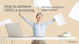 And say goodbye to
paper forever!
How to achieve
100% e-invoicing
 