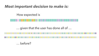 How expected is
… given that the user has done all of …
… before?
Most important decision to make is:
 