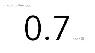 0.7(not 42)
the algorithm says …
 