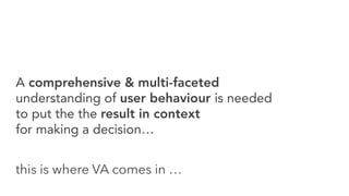 A comprehensive & multi-faceted
understanding of user behaviour is needed
to put the the result in context
for making a decision…
this is where VA comes in …
 