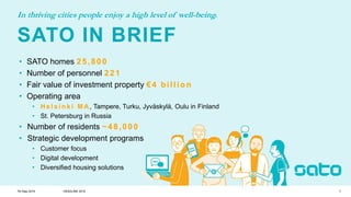 SATO IN BRIEF
7th May 2019 HEADLINE 2019 7
In thriving cities people enjoy a high level of well-being.
• SATO homes 25,800
• Number of personnel 221
• Fair value of investment property €4 billion
• Operating area
• H e l s i n k i M A, Tampere, Turku, Jyväskylä, Oulu in Finland
• St. Petersburg in Russia
• Number of residents ~48,000
• Strategic development programs
• Customer focus
• Digital development
• Diversified housing solutions
 