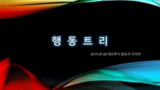 행 동 트 리
2019.09.28 데브루키 발표자 이석우
 