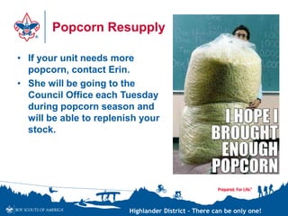 Highlander District – There can be only one!
Popcorn Resupply
• If your unit needs more
popcorn, contact Erin.
• She will be going to the
Council Office each Tuesday
during popcorn season and
will be able to replenish your
stock.
 