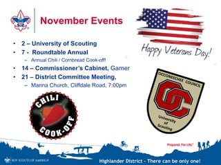 Highlander District – There can be only one!
November Events
• 2 – University of Scouting
• 7 - Roundtable Annual
– Annual Chili / Cornbread Cook-off!
• 14 – Commissioner’s Cabinet, Garner
• 21 – District Committee Meeting,
– Manna Church, Cliffdale Road, 7:00pm
 