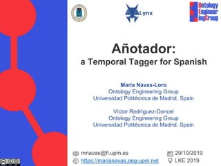 María Navas-Loro
Ontology Engineering Group
Universidad Politécnica de Madrid, Spain
Víctor Rodríguez-Doncel
Ontology Engineering Group
Universidad Politécnica de Madrid, Spain
Añotador:
a Temporal Tagger for Spanish
mnavas@fi.upm.es
https://marianavas.oeg-upm.net
29/10/2019
LKE 2019
 