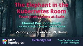TeamTopologies.com
@TeamTopologies
The Elephant in the
Kubernetes Room
Team Interactions at Scale
Manuel Pais, Consultant
co-author of Team Topologies - @manupaisable
Velocity Conference 2019, Berlin
#VelocityConf
 