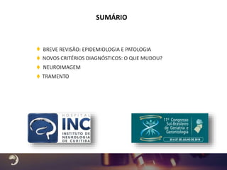 SUMÁRIO
NOVOS CRITÉRIOS DIAGNÓSTICOS: O QUE MUDOU?
TRAMENTO
NEUROIMAGEM
BREVE REVISÃO: EPIDEMIOLOGIA E PATOLOGIA
 