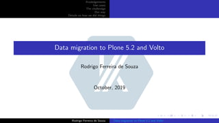 Knoledgements
Use cases
The challendge
Our way
Details on how we did things
Data migration to Plone 5.2 and Volto
Rodrigo Ferreira de Souza
October, 2019
Rodrigo Ferreira de Souza Data migration to Plone 5.2 and Volto
 