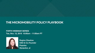 THE MICROMOBILITY POLICY PLAYBOOK
FORTH WEBINAR SERIES
Tue, Nov. 12, 2019 10:00am - 11:00am PT
Regina Clewlow
CEO & Co-Founder
Populus
@populus_ai
 